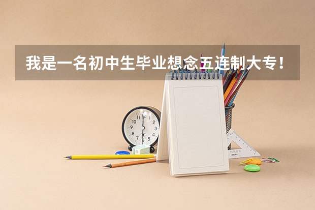 我是一名初中生毕业想念五连制大专!请问有什么好点的五连制大专啊