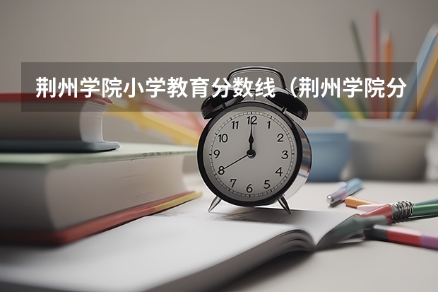 荆州学院小学教育分数线（荆州学院分数线）