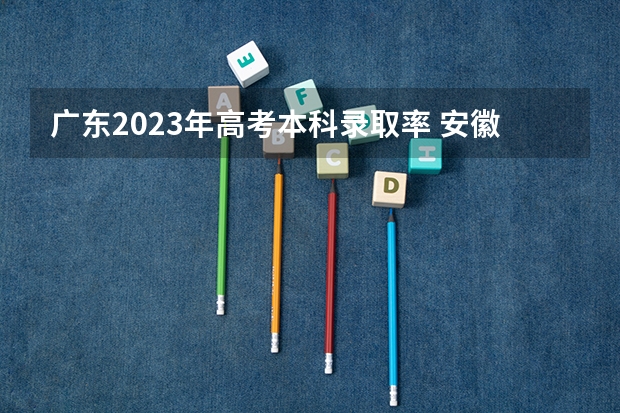 广东2023年高考本科录取率 安徽省高考及各市上线率