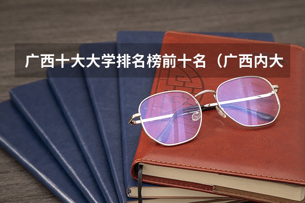 广西十大大学排名榜前十名（广西内大学排名）