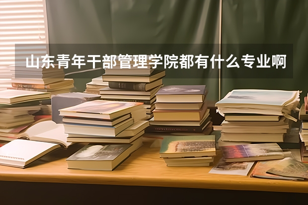 山东青年干部管理学院都有什么专业啊?我是山东考生,理科,421分能报那个专业啊?