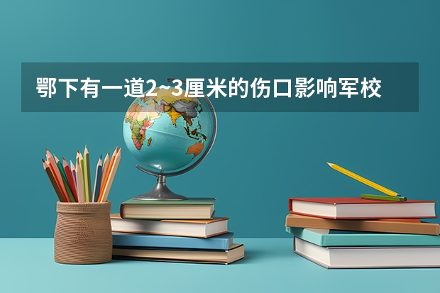 鄂下有一道2~3厘米的伤口影响军校的报考吗?