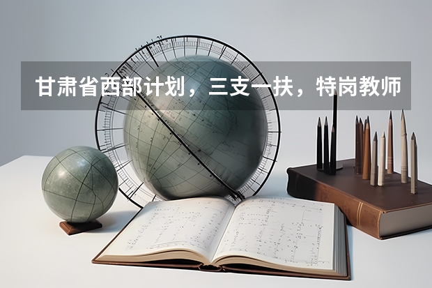 甘肃省西部计划，三支一扶，特岗教师，大学生村官的区别是什么？