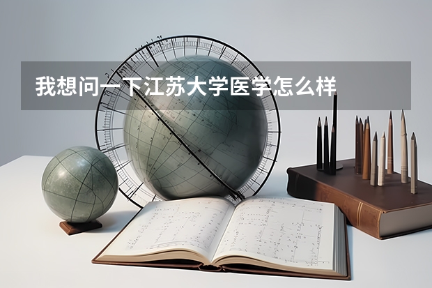 我想问一下江苏大学医学怎么样
