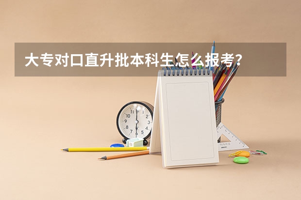 大专对口直升批本科生怎么报考？