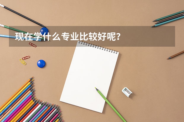 现在学什么专业比较好呢?
