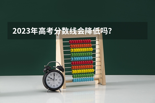 2023年高考分数线会降低吗？