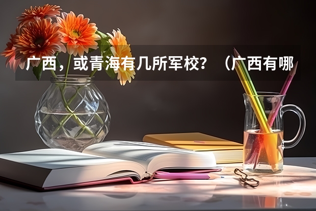 广西，或青海有几所军校？（广西有哪几所军校？。。）