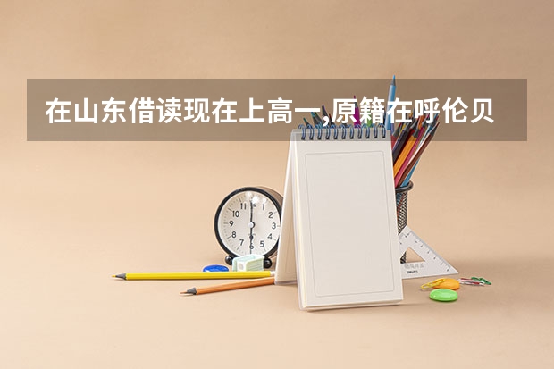 在山东借读现在上高一,原籍在呼伦贝尔需回家高考!需要办什么手续?