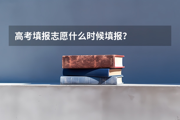 高考填报志愿什么时候填报？