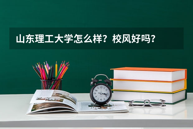 山东理工大学怎么样?校风好吗?