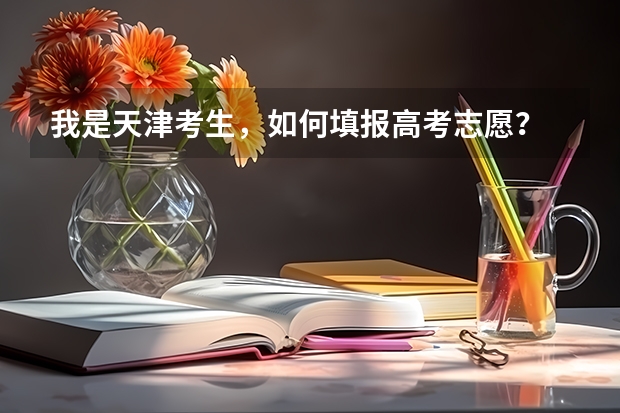 我是天津考生，如何填报高考志愿？