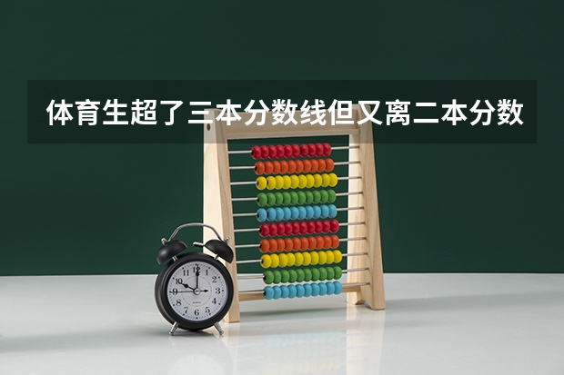 体育生超了三本分数线但又离二本分数线差了几分,可以报二本平行志愿然后再报三本么（体育生高考平行志愿录取规则）