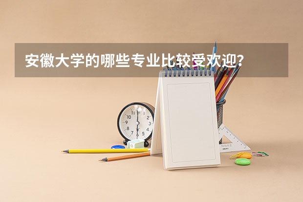 安徽大学的哪些专业比较受欢迎？