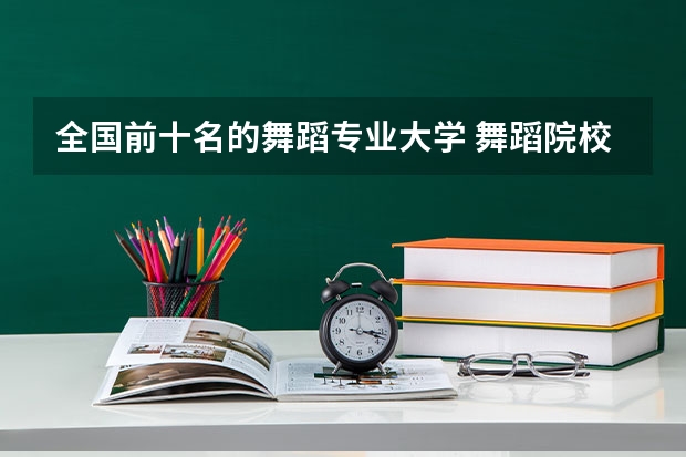 全国前十名的舞蹈专业大学 舞蹈院校哪所好 十大舞蹈专业院校排名及舞蹈艺术生在填报志愿要注意事项汇总