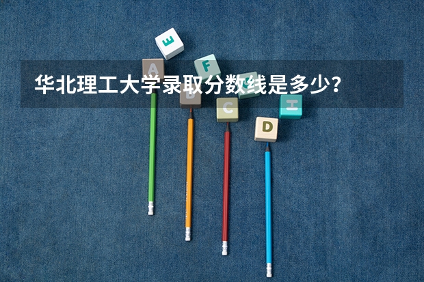 华北理工大学录取分数线是多少？
