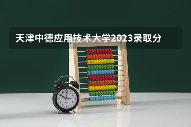 天津中德应用技术大学2023录取分数线 天津中德应用技术大学简介