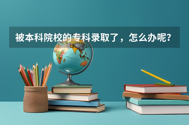 被本科院校的专科录取了，怎么办呢？