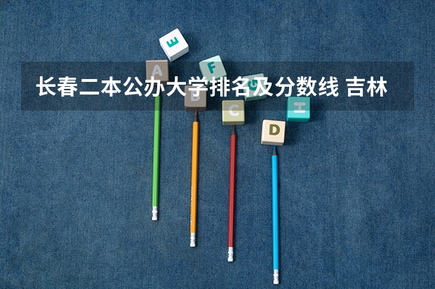 长春二本公办大学排名及分数线 吉林二本大学排名及分数线文科