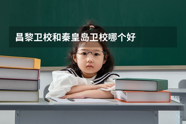昌黎卫校和秦皇岛卫校哪个好