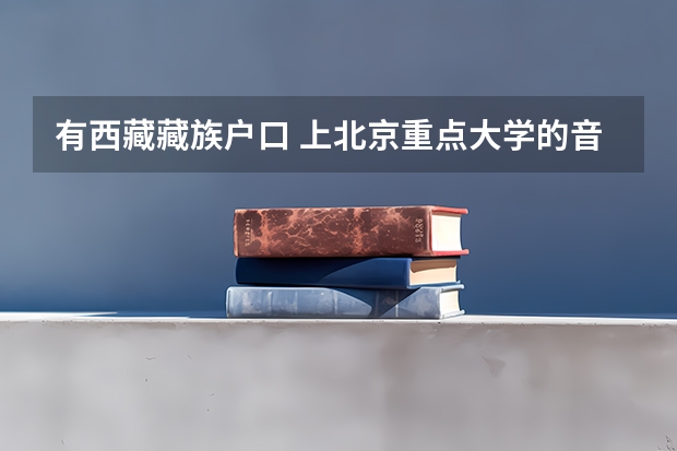 有西藏藏族户口 上北京重点大学的音乐专业 需要大概多少文化分 和艺术分 比如中央音乐学院