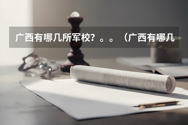 广西有哪几所军校？。。（广西有哪几所军校？）