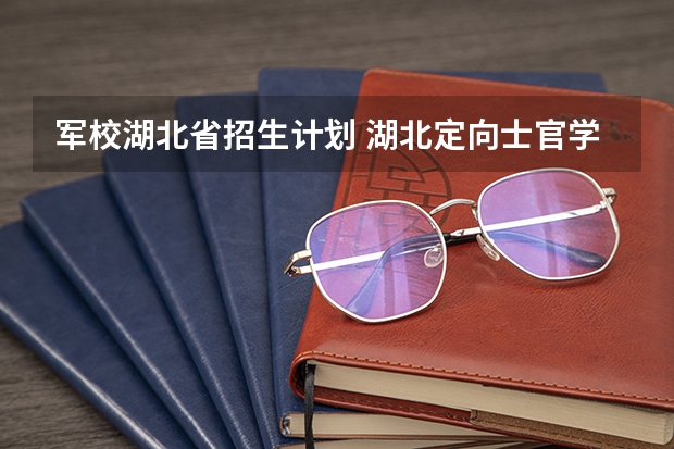 军校湖北省招生计划 湖北定向士官学校有哪几所
