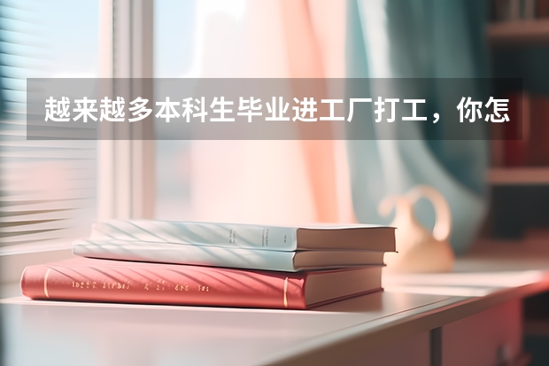 越来越多本科生毕业进工厂打工，你怎么看？大学生不值钱了吗？