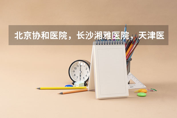 北京协和医院，长沙湘雅医院，天津医科大学在中国医院界里的排名多少，有没有人能够提供一下，中国医院排