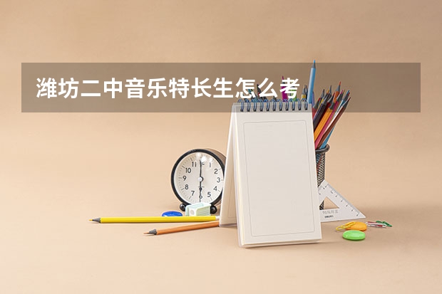 潍坊二中音乐特长生怎么考