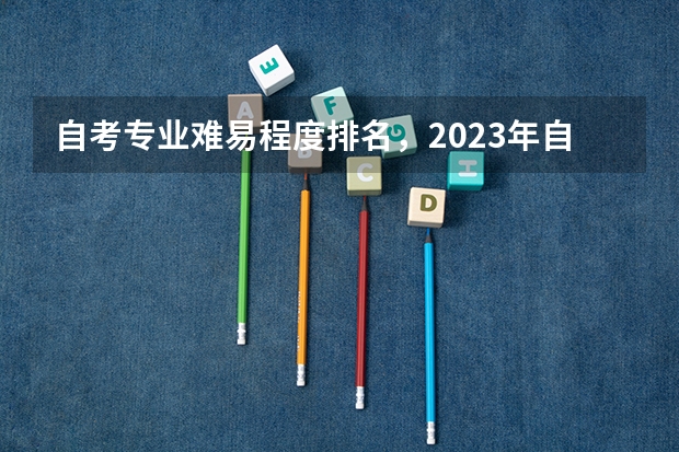 自考专业难易程度排名，2023年自考本科院校和专业？（计算机科学与技术专业大学本科排名）