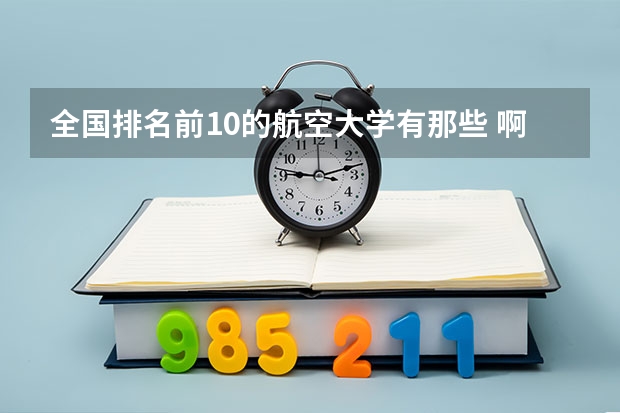 全国排名前10的航空大学有那些 啊？ 广州航海学院是985还是211