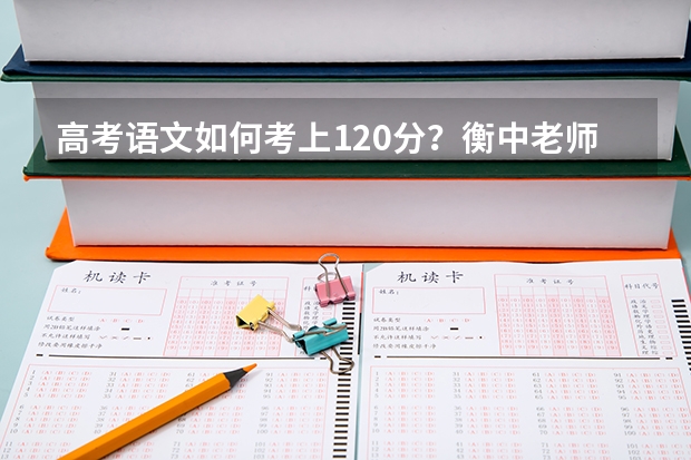 高考语文如何考上120分？衡中老师建议：哪几点高中生必须重视？