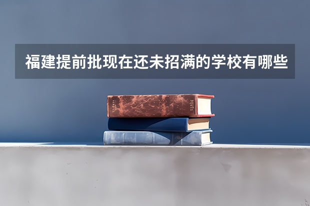福建提前批现在还未招满的学校有哪些？去哪里查？