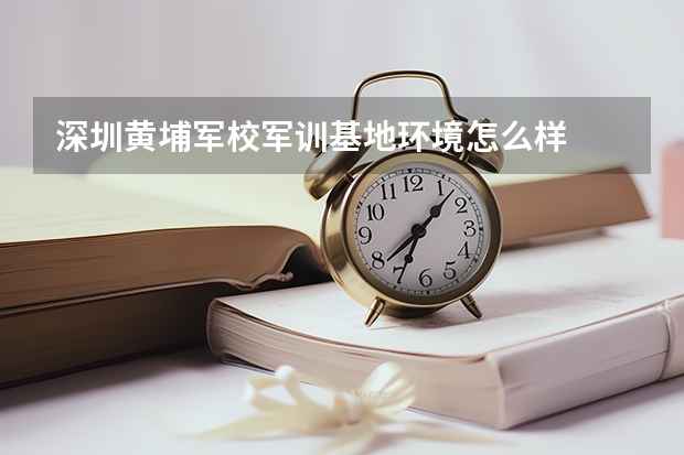 深圳黄埔军校军训基地环境怎么样