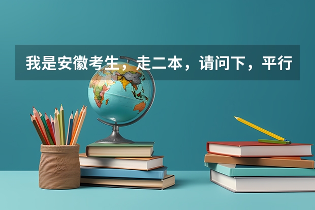 我是安徽考生，走二本，请问下，平行志愿里面可以填几个， 安徽省高考的二本能填几个志愿？