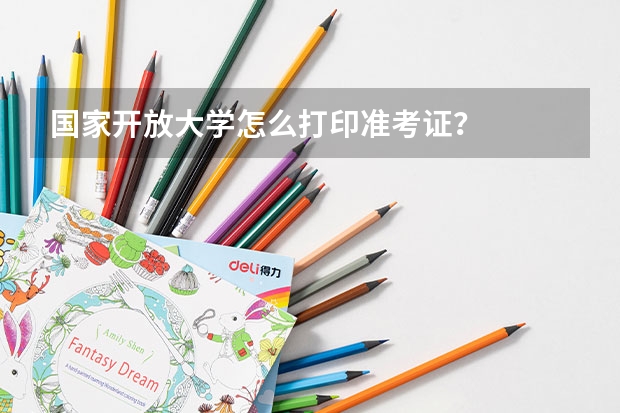 国家开放大学怎么打印准考证？