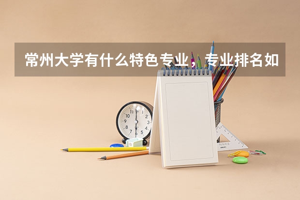 常州大学有什么特色专业，专业排名如何