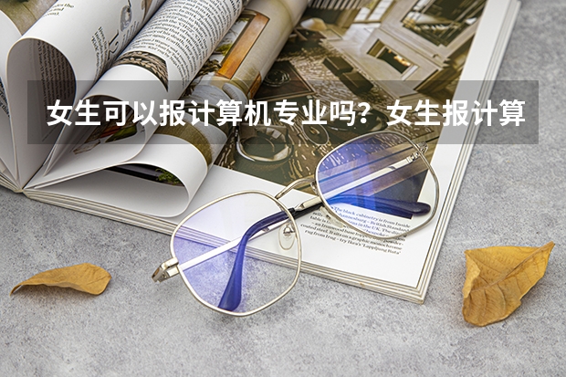 女生可以报计算机专业吗？女生报计算机哪个专业好就业？