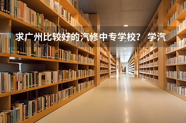 求广州比较好的汽修中专学校？ 学汽修专业哪所学校好?