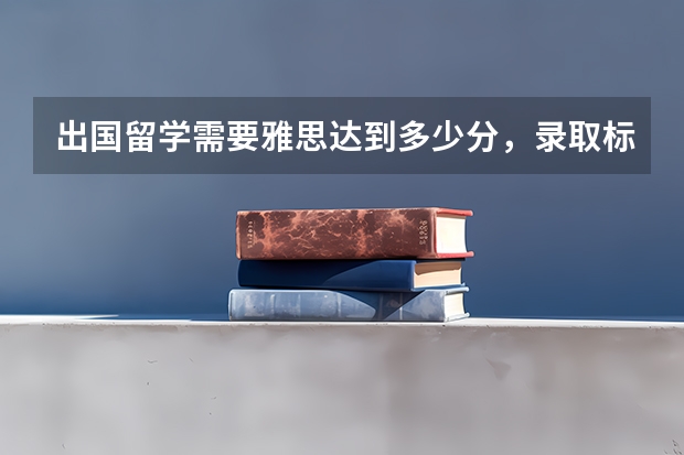出国留学需要雅思达到多少分，录取标准是什么？