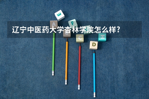 辽宁中医药大学杏林学院怎么样?
