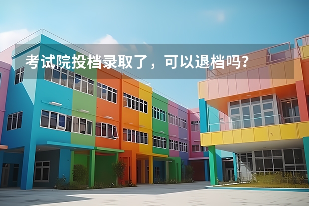 考试院投档录取了，可以退档吗？