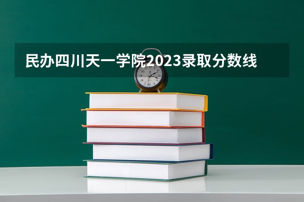 民办四川天一学院2023录取分数线 民办四川天一学院简介