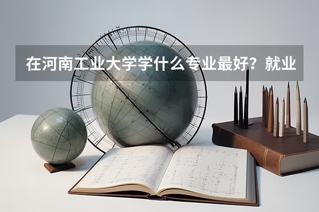 在河南工业大学学什么专业最好？就业率最好？我是女生。。。帮忙介绍一下。