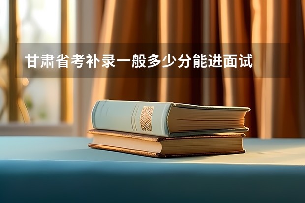 甘肃省考补录一般多少分能进面试