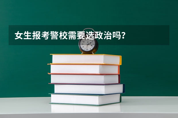女生报考警校需要选政治吗？