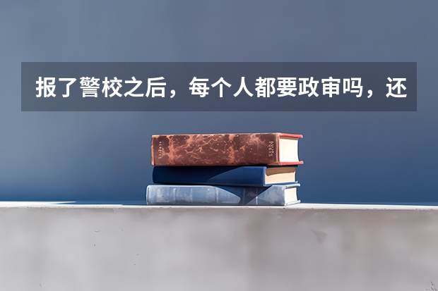 报了警校之后，每个人都要政审吗，还是被录取后才政审