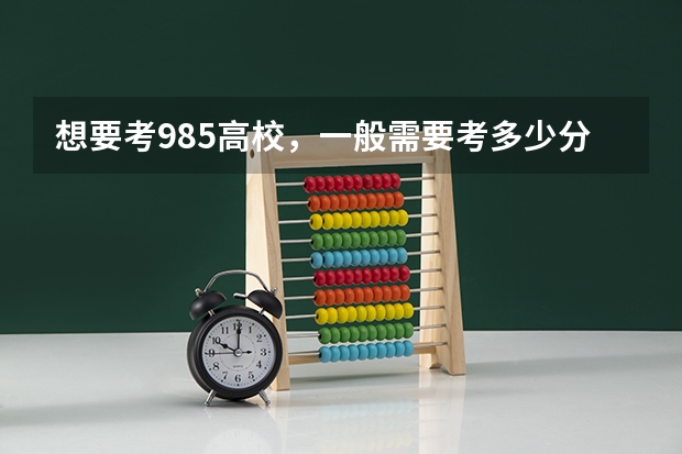 想要考985高校，一般需要考多少分？