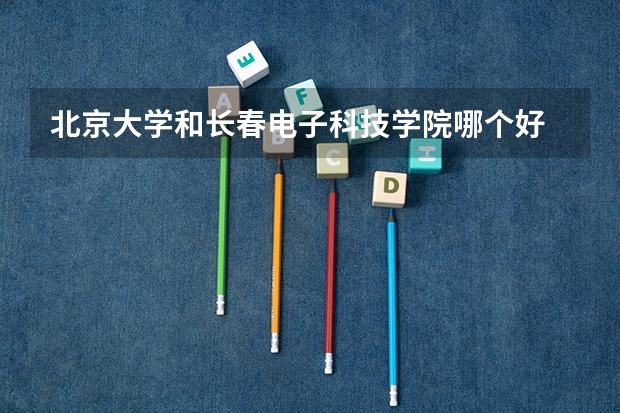 北京大学和长春电子科技学院哪个好 分数线对比